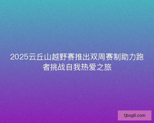 2025云丘山越野赛推出双周赛制助力跑者挑战自我热爱之旅