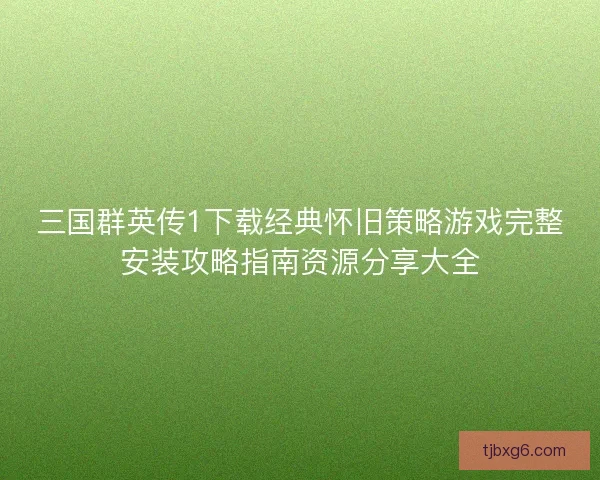 三国群英传1下载经典怀旧策略游戏完整安装攻略指南资源分享大全