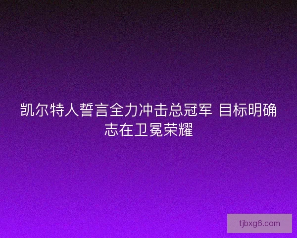 凯尔特人誓言全力冲击总冠军 目标明确志在卫冕荣耀