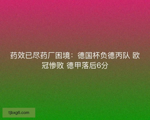 药效已尽药厂困境：德国杯负德丙队 欧冠惨败 德甲落后6分