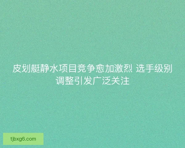 皮划艇静水项目竞争愈加激烈 选手级别调整引发广泛关注